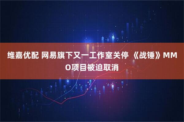 维嘉优配 网易旗下又一工作室关停 《战锤》MMO项目被迫取消