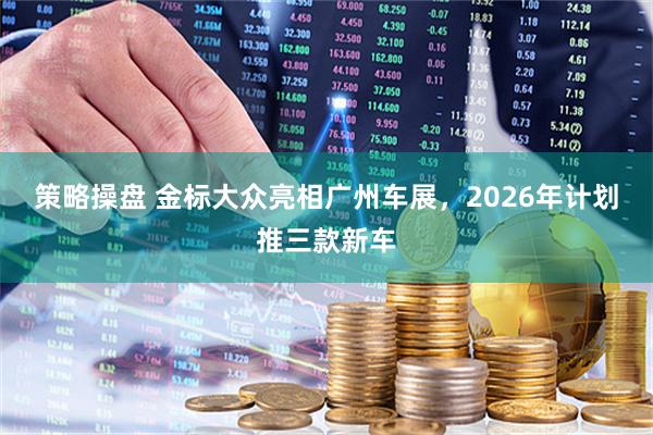 策略操盘 金标大众亮相广州车展，2026年计划推三款新车