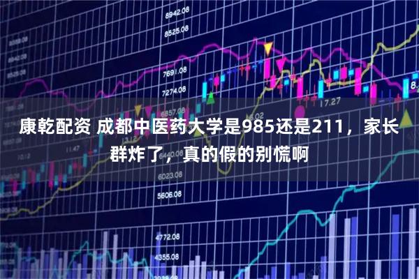 康乾配资 成都中医药大学是985还是211，家长群炸了，真的假的别慌啊