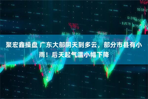 聚宏鑫操盘 广东大部阴天到多云，部分市县有小雨！后天起气温小幅下降