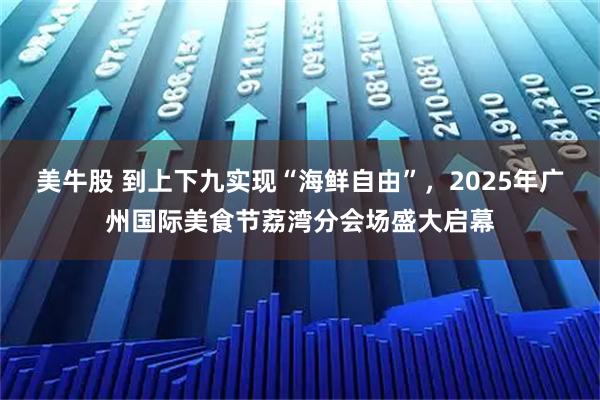 美牛股 到上下九实现“海鲜自由”，2025年广州国际美食节荔湾分会场盛大启幕