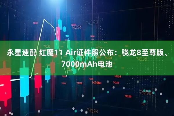 永星速配 红魔11 Air证件照公布：骁龙8至尊版、7000mAh电池