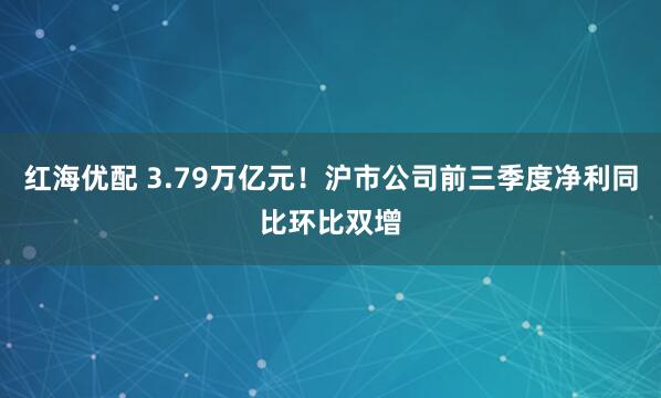 红海优配 3.79万亿元！沪市公司前三季度净利同比环比双增
