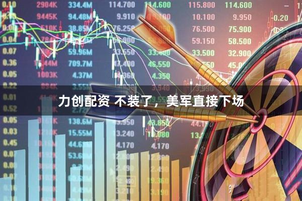 力创配资 不装了，美军直接下场