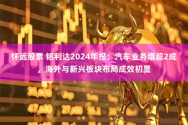 怀远股票 铭利达2024年报：汽车业务增超2成，海外与新兴板块布局成效初显