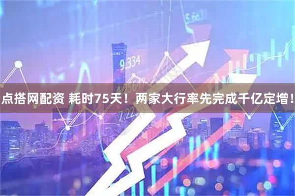 点搭网配资 耗时75天！两家大行率先完成千亿定增！