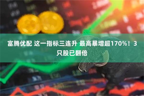 富腾优配 这一指标三连升 最高暴增超170%！3只股已翻倍