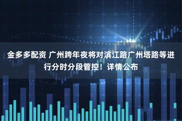 金多多配资 广州跨年夜将对滨江路广州塔路等进行分时分段管控！详情公布