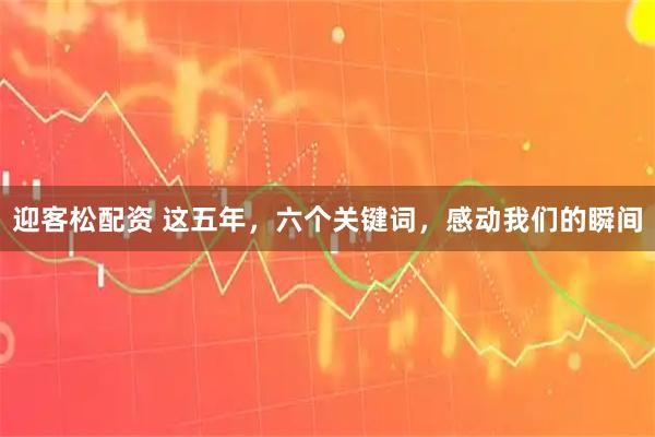 迎客松配资 这五年，六个关键词，感动我们的瞬间