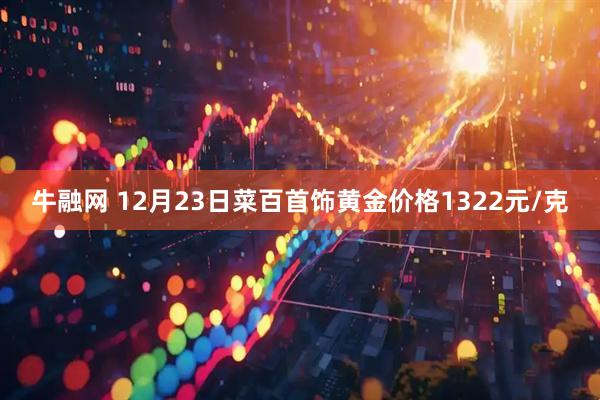 牛融网 12月23日菜百首饰黄金价格1322元/克