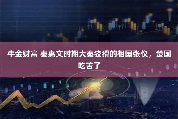 牛金财富 秦惠文时期大秦狡猾的相国张仪，楚国吃苦了