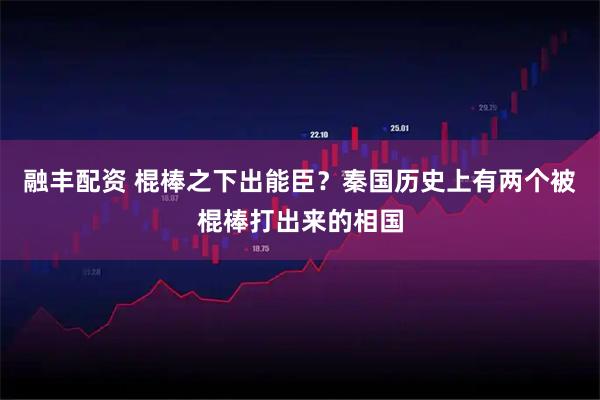 融丰配资 棍棒之下出能臣？秦国历史上有两个被棍棒打出来的相国