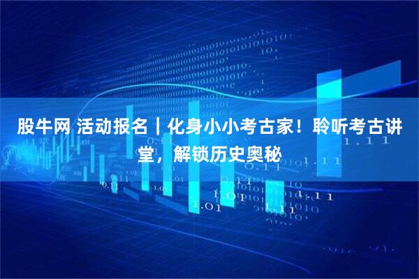 股牛网 活动报名｜化身小小考古家！聆听考古讲堂，解锁历史奥秘