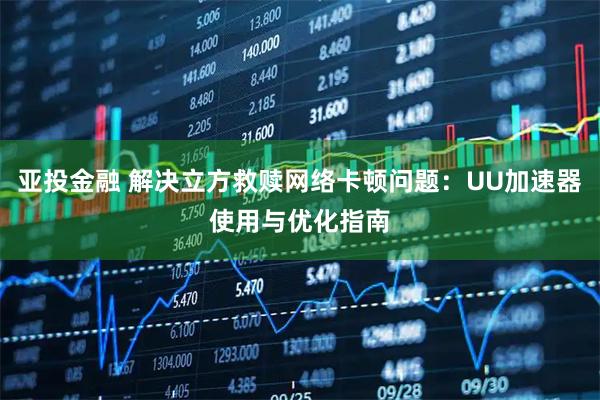 亚投金融 解决立方救赎网络卡顿问题：UU加速器使用与优化指南