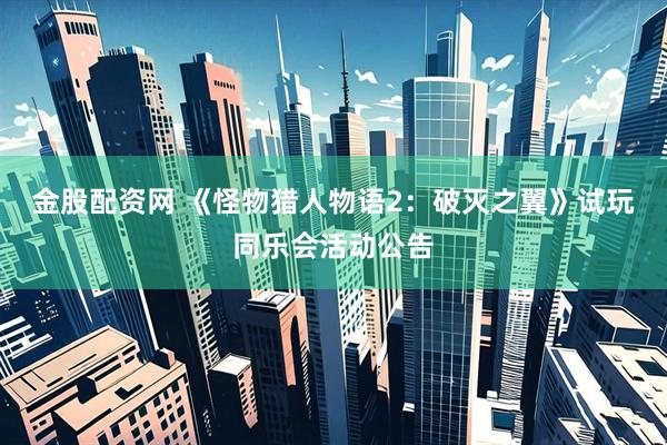 金股配资网 《怪物猎人物语2：破灭之翼》试玩同乐会活动公告