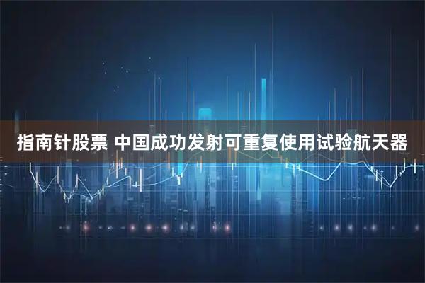 指南针股票 中国成功发射可重复使用试验航天器