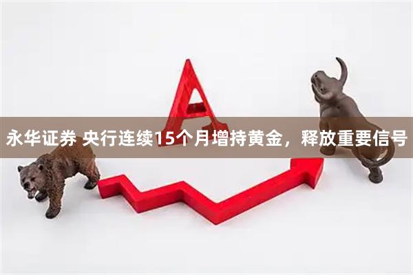 永华证券 央行连续15个月增持黄金，释放重要信号