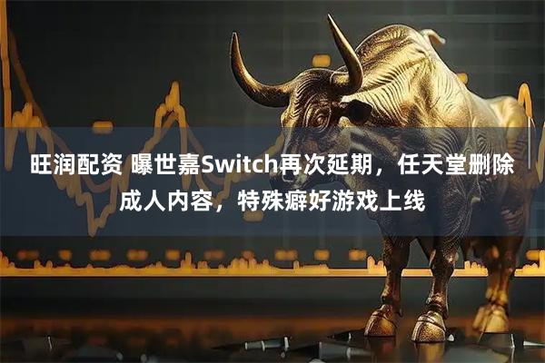 旺润配资 曝世嘉Switch再次延期，任天堂删除成人内容，特殊癖好游戏上线