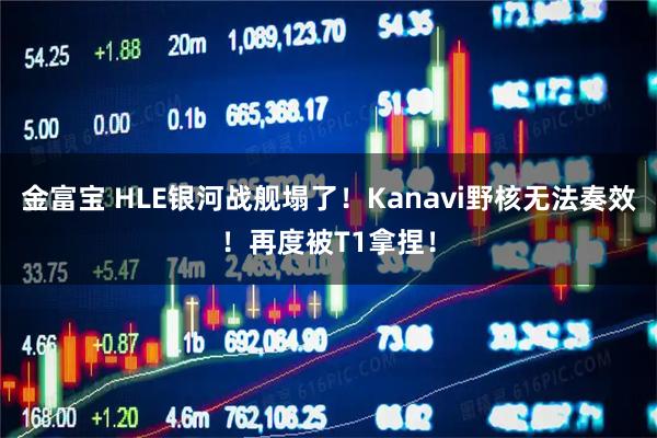 金富宝 HLE银河战舰塌了！Kanavi野核无法奏效！再度被T1拿捏！