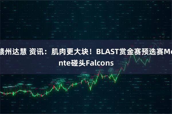 赣州达慧 资讯：肌肉更大块！BLAST赏金赛预选赛Monte碰头Falcons
