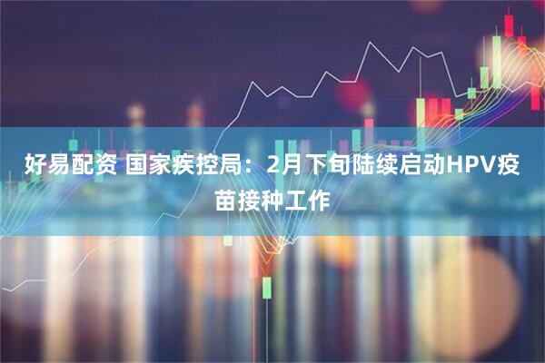 好易配资 国家疾控局：2月下旬陆续启动HPV疫苗接种工作