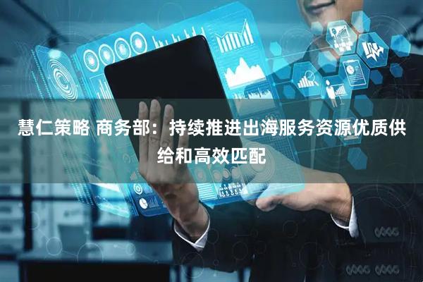 慧仁策略 商务部：持续推进出海服务资源优质供给和高效匹配