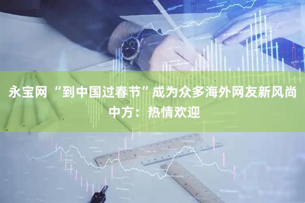 永宝网 “到中国过春节”成为众多海外网友新风尚 中方：热情欢迎