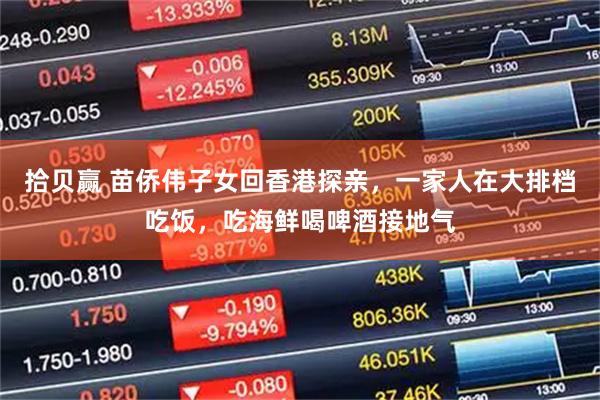 拾贝赢 苗侨伟子女回香港探亲，一家人在大排档吃饭，吃海鲜喝啤酒接地气