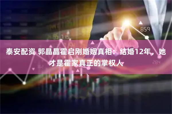 泰安配资 郭晶晶霍启刚婚姻真相：结婚12年，她才是霍家真正的掌权人