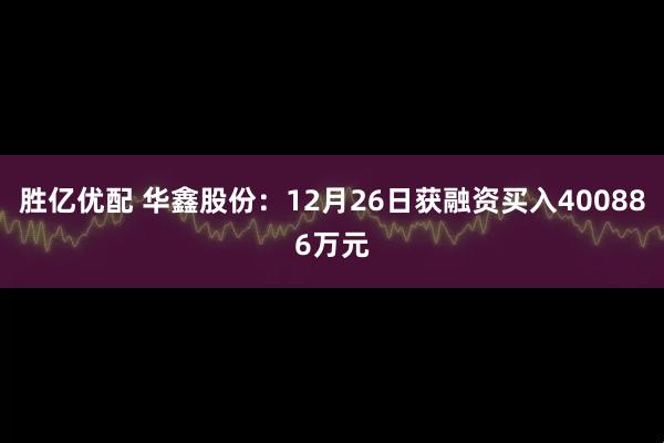 胜亿优配 华鑫股份：12月26日获融资买入400886万元