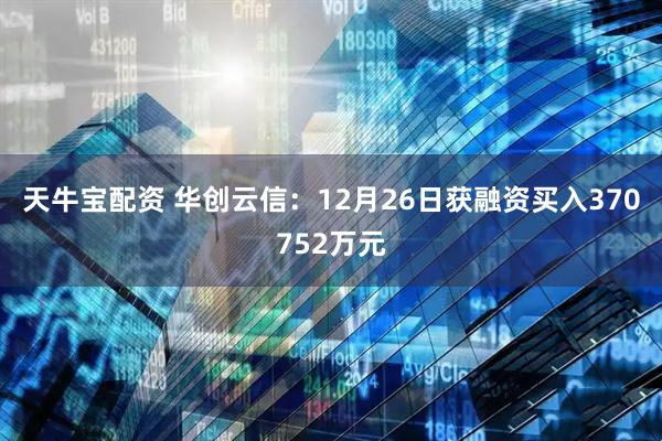 天牛宝配资 华创云信：12月26日获融资买入370752万元