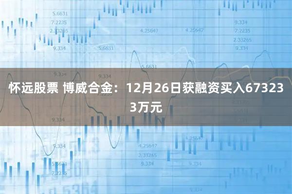 怀远股票 博威合金：12月26日获融资买入673233万元