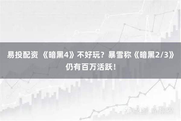 易投配资 《暗黑4》不好玩？暴雪称《暗黑2/3》仍有百万活跃！