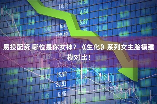 易投配资 哪位是你女神？《生化》系列女主脸模建模对比！