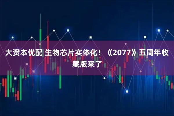 大资本优配 生物芯片实体化！《2077》五周年收藏版来了