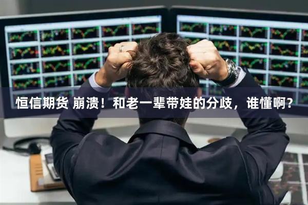 恒信期货 崩溃！和老一辈带娃的分歧，谁懂啊？