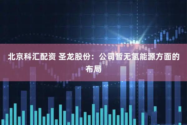 北京科汇配资 圣龙股份：公司暂无氢能源方面的布局
