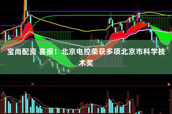 宝尚配资 喜报！北京电控荣获多项北京市科学技术奖