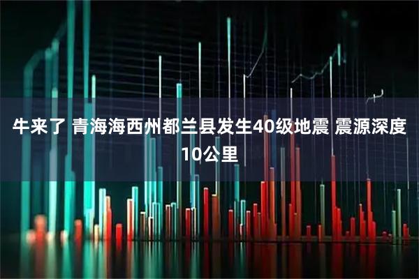 牛来了 青海海西州都兰县发生40级地震 震源深度10公里