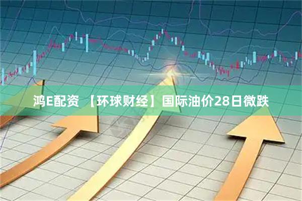 鸿E配资 【环球财经】国际油价28日微跌