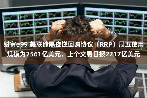 财富e99 美联储隔夜逆回购协议（RRP）周五使用规模为7561亿美元，上个交易日报2217亿美元