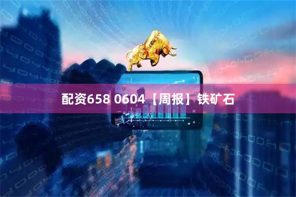 配资658 0604【周报】铁矿石