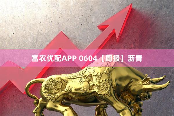 富农优配APP 0604【周报】沥青