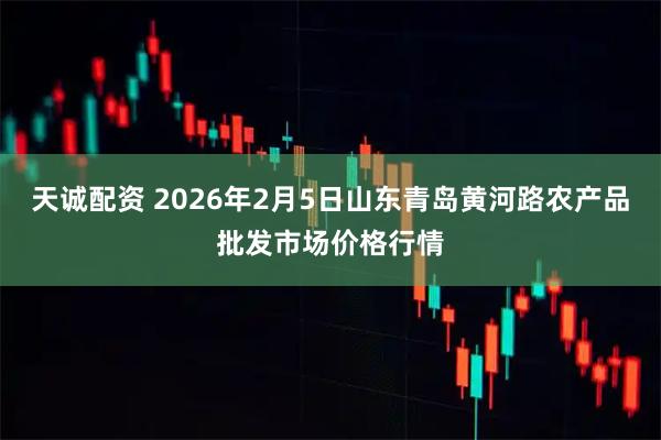 天诚配资 2026年2月5日山东青岛黄河路农产品批发市场价格行情