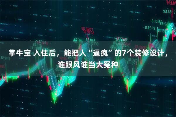 掌牛宝 入住后，能把人“逼疯”的7个装修设计，谁跟风谁当大冤种