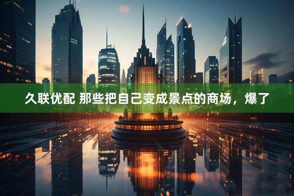 久联优配 那些把自己变成景点的商场，爆了