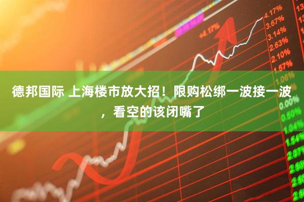 德邦国际 上海楼市放大招！限购松绑一波接一波，看空的该闭嘴了
