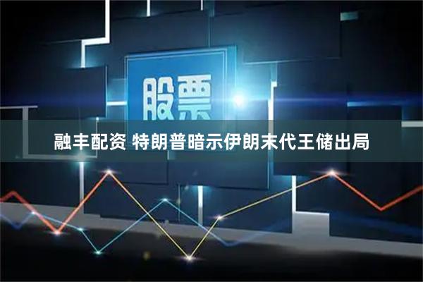 融丰配资 特朗普暗示伊朗末代王储出局