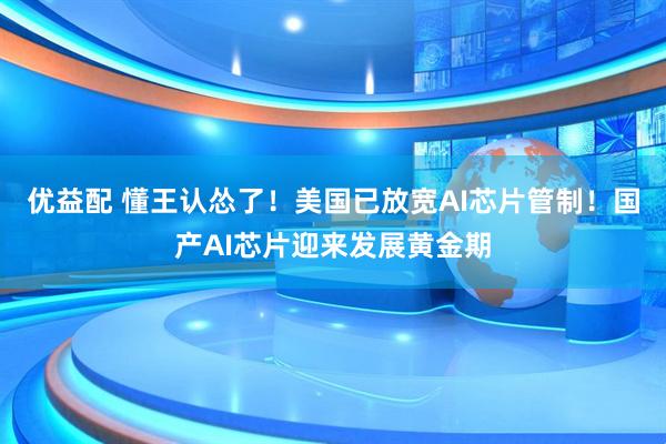 优益配 懂王认怂了！美国已放宽AI芯片管制！国产AI芯片迎来发展黄金期