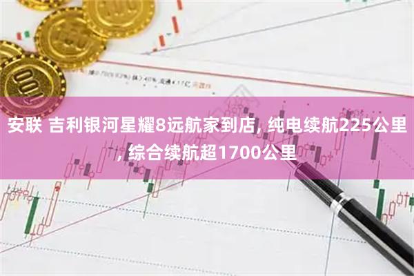 安联 吉利银河星耀8远航家到店, 纯电续航225公里, 综合续航超1700公里